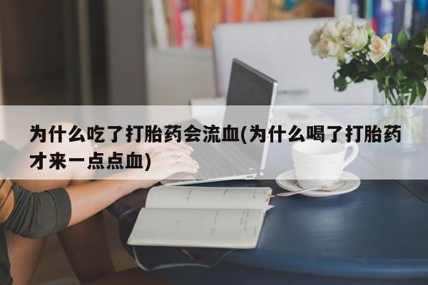 流产药联系方式为什么吃了打胎药会流血(为什么喝了打胎药才来一点点血)