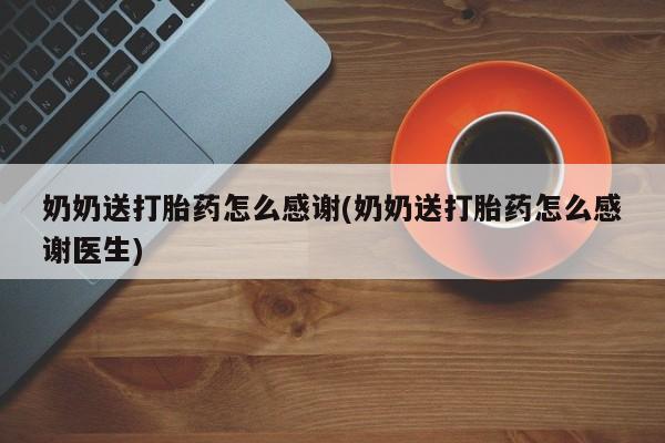 流产药联系方式奶奶送打胎药怎么感谢(奶奶送打胎药怎么感谢医生)