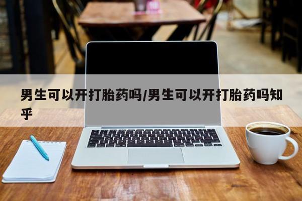 流产药联系方式男生可以开打胎药吗/男生可以开打胎药吗知乎