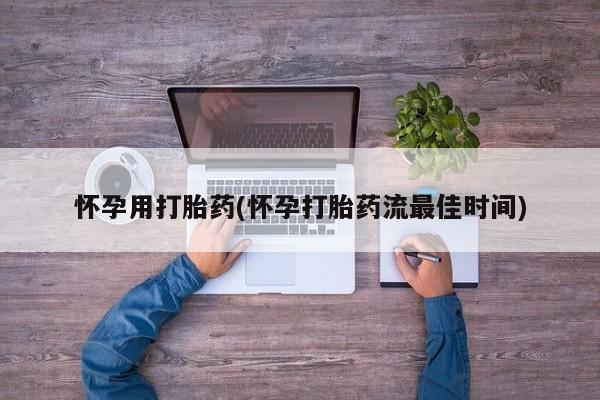 流产药联系方式怀孕用打胎药(怀孕打胎药流最佳时间)