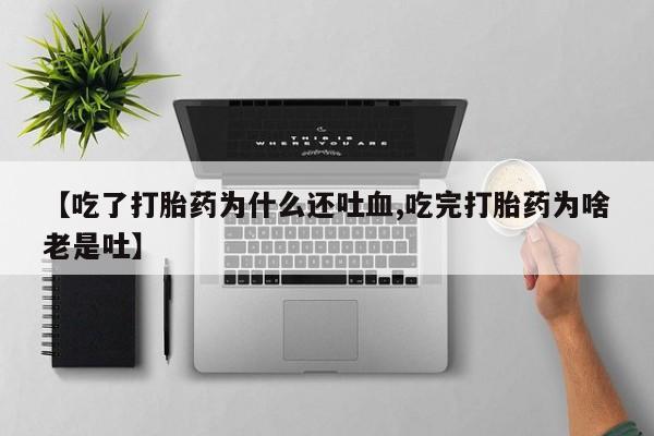 流产药联系方式【吃了打胎药为什么还吐血,吃完打胎药为啥老是吐】