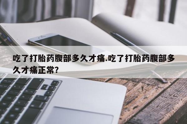 流产药联系方式吃了打胎药腹部多久才痛.吃了打胎药腹部多久才痛正常？