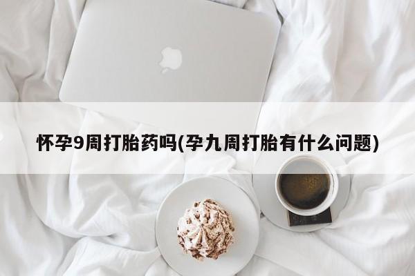 流产药联系方式怀孕9周打胎药吗(孕九周打胎有什么问题)