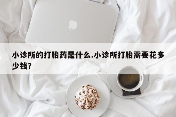 流产药联系方式小诊所的打胎药是什么.小诊所打胎需要花多少钱？