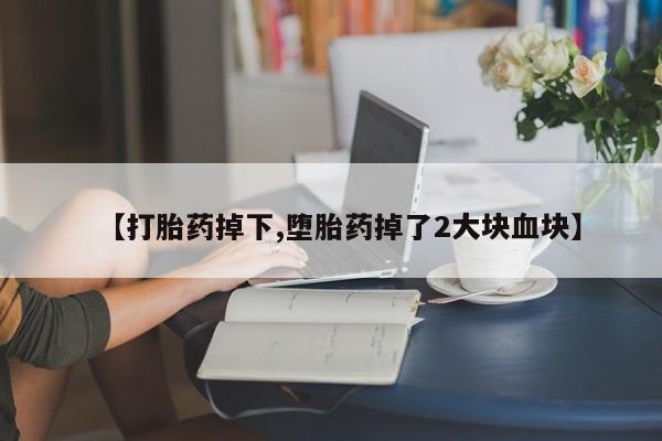 流产药联系方式【打胎药掉下,堕胎药掉了2大块血块】