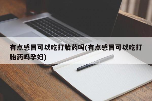 流产药联系方式有点感冒可以吃打胎药吗(有点感冒可以吃打胎药吗孕妇)