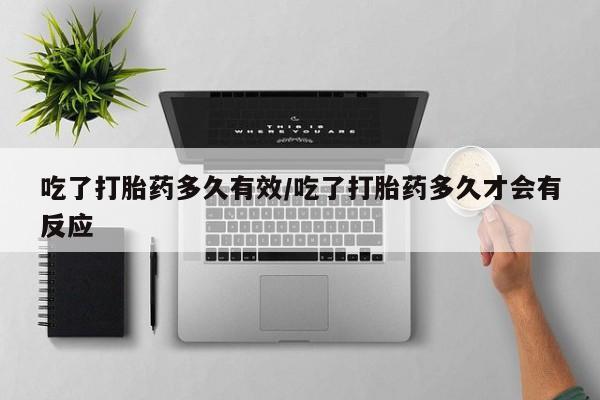 流产药联系方式吃了打胎药多久有效/吃了打胎药多久才会有反应