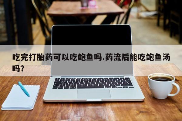 流产药联系方式吃完打胎药可以吃鲍鱼吗.药流后能吃鲍鱼汤吗？