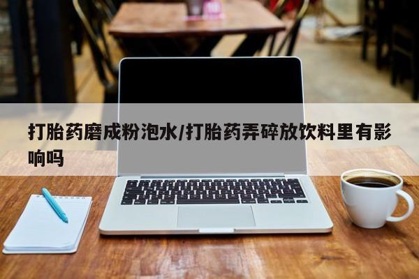 流产药联系方式打胎药磨成粉泡水/打胎药弄碎放饮料里有影响吗
