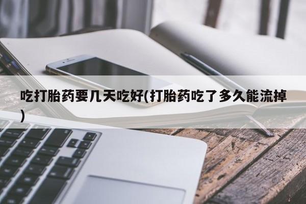 流产药联系方式吃打胎药要几天吃好(打胎药吃了多久能流掉)