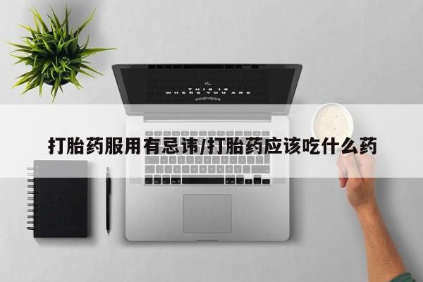 流产药联系方式打胎药服用有忌讳/打胎药应该吃什么药