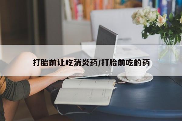 流产药联系方式打胎前让吃消炎药/打胎前吃的药