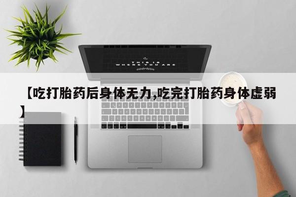 流产药联系方式【吃打胎药后身体无力,吃完打胎药身体虚弱】