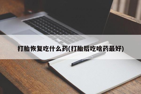流产药联系方式打胎恢复吃什么药(打胎后吃啥药最好)