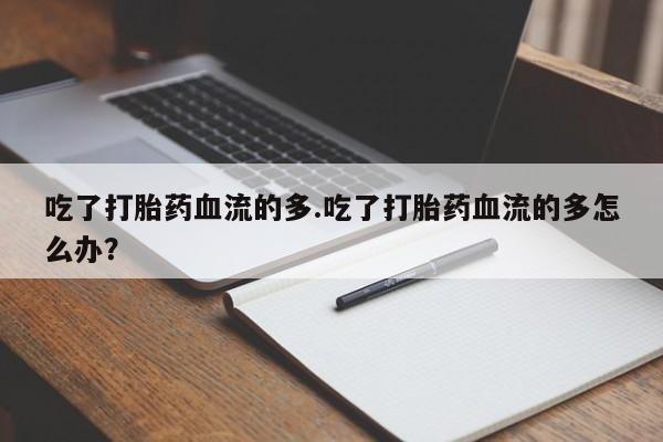 流产药联系方式吃了打胎药血流的多.吃了打胎药血流的多怎么办？