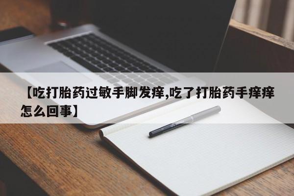 流产药联系方式【吃打胎药过敏手脚发痒,吃了打胎药手痒痒怎么回事】