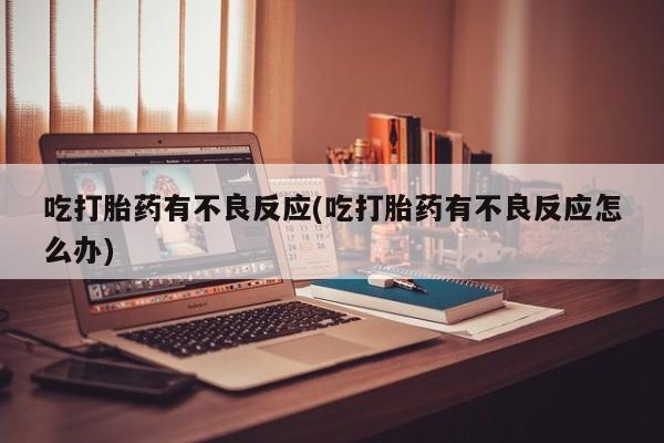 流产药联系方式吃打胎药有不良反应(吃打胎药有不良反应怎么办)
