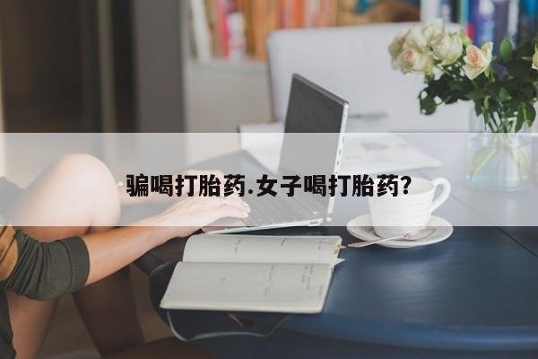 流产药联系方式骗喝打胎药.女子喝打胎药？