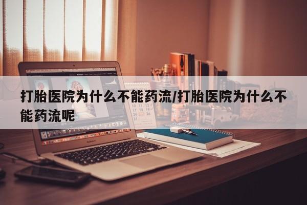流产药联系方式打胎医院为什么不能药流/打胎医院为什么不能药流呢