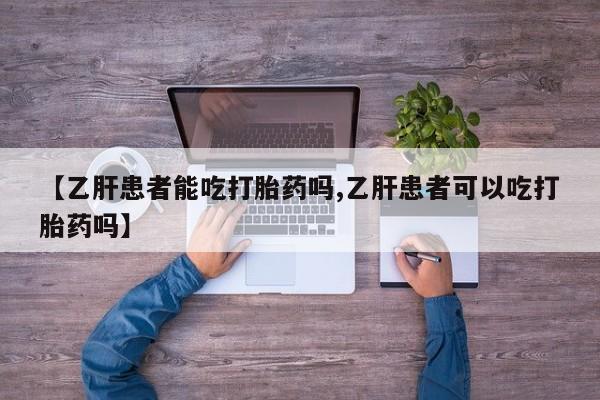流产药联系方式【乙肝患者能吃打胎药吗,乙肝患者可以吃打胎药吗】
