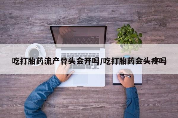 流产药联系方式吃打胎药流产骨头会开吗/吃打胎药会头疼吗