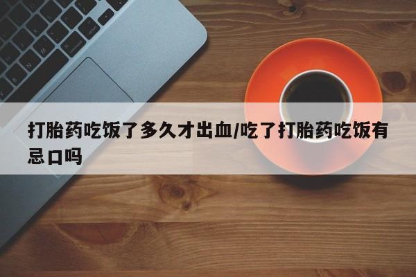 流产药联系方式打胎药吃饭了多久才出血/吃了打胎药吃饭有忌口吗
