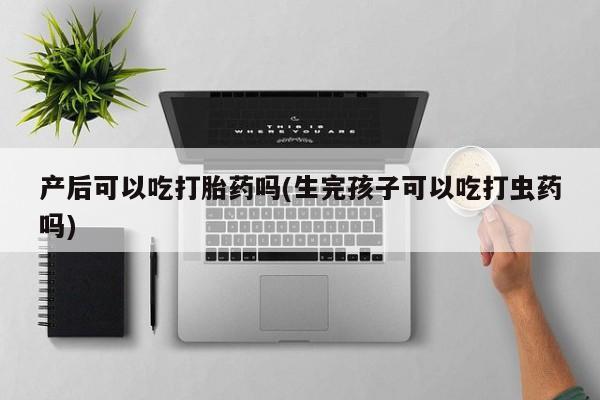 流产药联系方式产后可以吃打胎药吗(生完孩子可以吃打虫药吗)