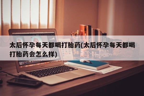 流产药联系方式太后怀孕每天都喝打胎药(太后怀孕每天都喝打胎药会怎么样)