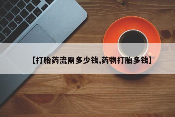 流产药联系方式【打胎药流需多少钱,药物打胎多钱】