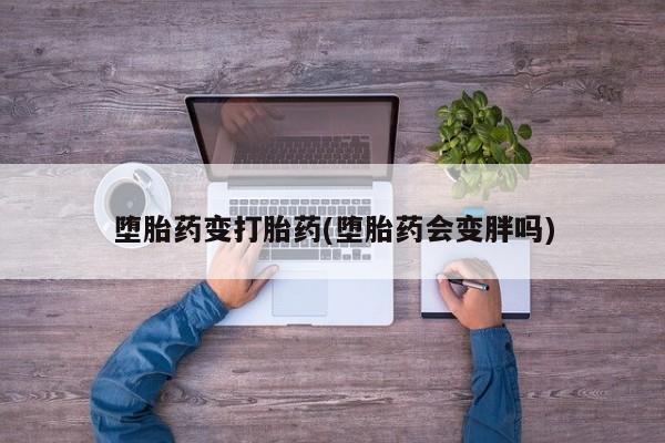流产药联系方式堕胎药变打胎药(堕胎药会变胖吗)