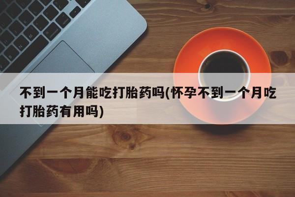 流产药联系方式不到一个月能吃打胎药吗(怀孕不到一个月吃打胎药有用吗)