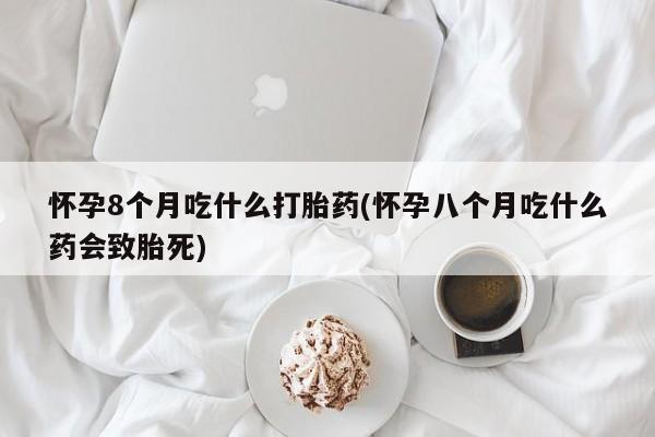 流产药联系方式怀孕8个月吃什么打胎药(怀孕八个月吃什么药会致胎死)