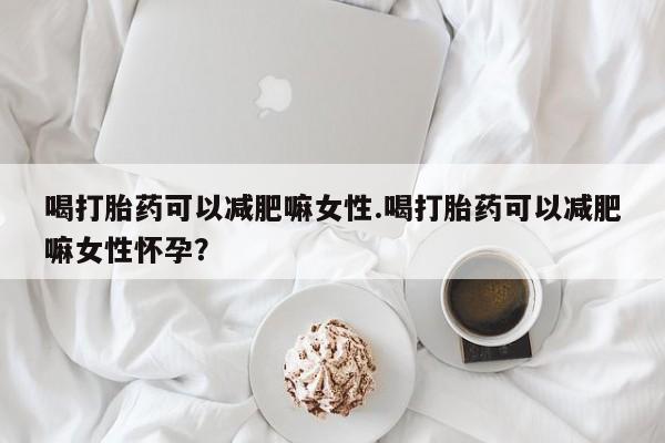 流产药联系方式喝打胎药可以减肥嘛女性.喝打胎药可以减肥嘛女性怀孕？