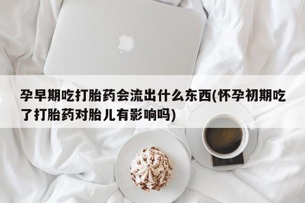 流产药联系方式孕早期吃打胎药会流出什么东西(怀孕初期吃了打胎药对胎儿有影响吗)