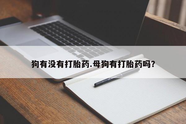 流产药联系方式狗有没有打胎药.母狗有打胎药吗？