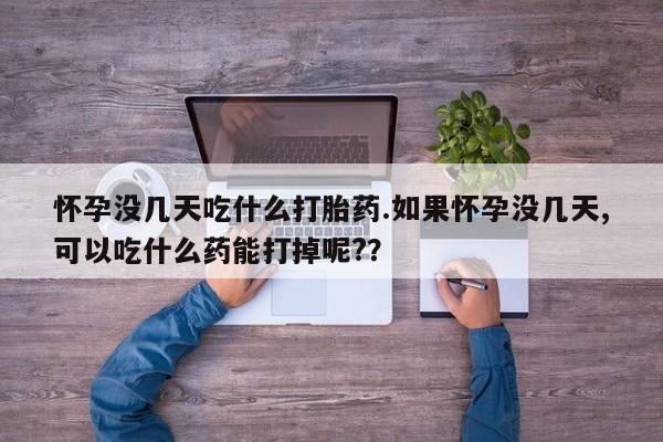 流产药联系方式怀孕没几天吃什么打胎药.如果怀孕没几天,可以吃什么药能打掉呢?？