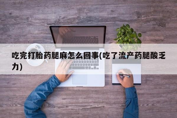 流产药联系方式吃完打胎药腿麻怎么回事(吃了流产药腿酸乏力)