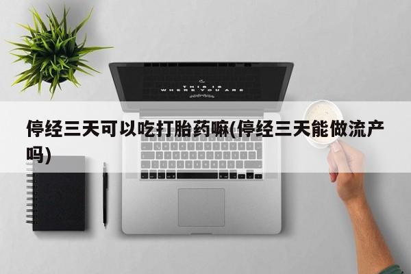 流产药联系方式停经三天可以吃打胎药嘛(停经三天能做流产吗)