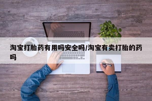 流产药联系方式淘宝打胎药有用吗安全吗/淘宝有卖打胎的药吗