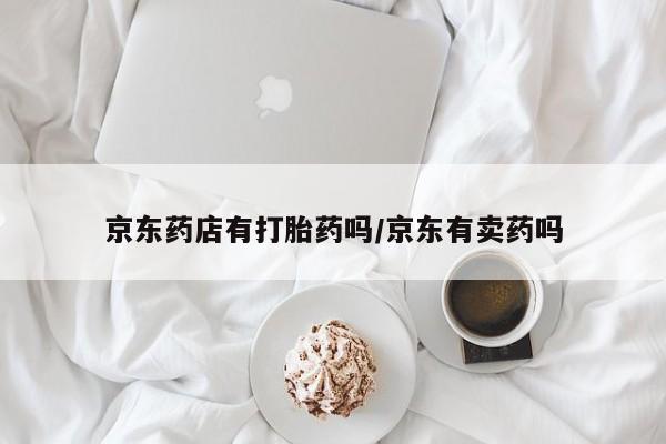 流产药联系方式京东药店有打胎药吗/京东有卖药吗