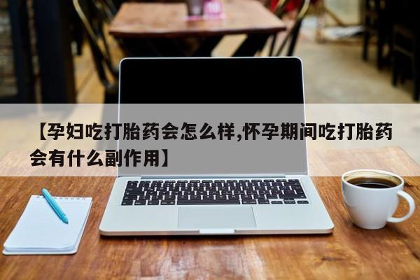 流产药联系方式【孕妇吃打胎药会怎么样,怀孕期间吃打胎药会有什么副作用】