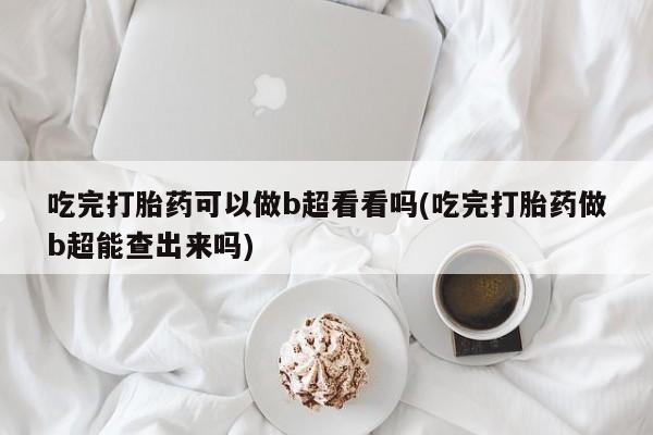 流产药联系方式吃完打胎药可以做b超看看吗(吃完打胎药做b超能查出来吗)
