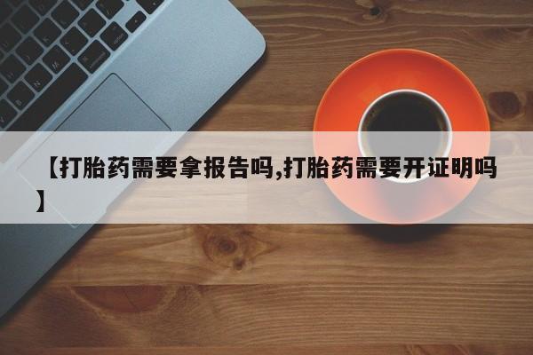 流产药联系方式【打胎药需要拿报告吗,打胎药需要开证明吗】