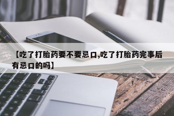 流产药联系方式【吃了打胎药要不要忌口,吃了打胎药完事后有忌口的吗】