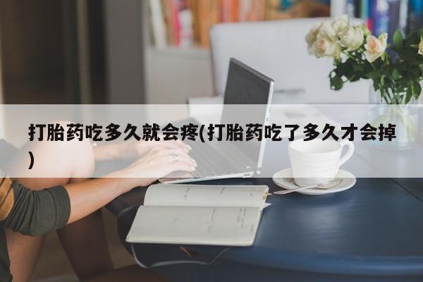 流产药联系方式打胎药吃多久就会疼(打胎药吃了多久才会掉)