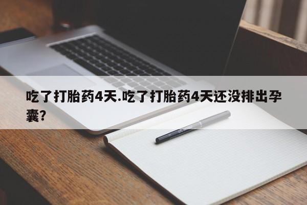 流产药联系方式吃了打胎药4天.吃了打胎药4天还没排出孕囊？
