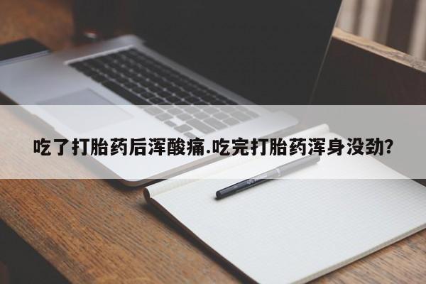 流产药联系方式吃了打胎药后浑酸痛.吃完打胎药浑身没劲？