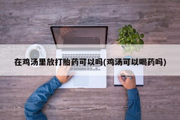 流产药联系方式在鸡汤里放打胎药可以吗(鸡汤可以喝药吗)
