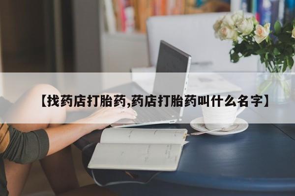 流产药联系方式【找药店打胎药,药店打胎药叫什么名字】