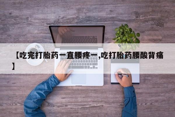 流产药联系方式【吃完打胎药一直腰疼一,吃打胎药腰酸背痛】